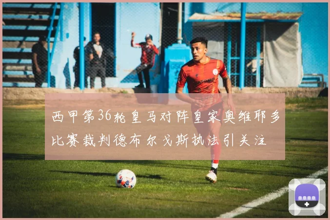 西甲第36轮皇马对阵皇家奥维耶多比赛裁判德布尔戈斯执法引关注