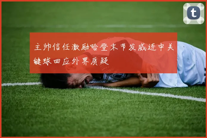 主帅信任激励哈登末节发威连中关键球回应外界质疑