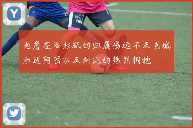 老詹在洛杉矶的归属感远不及克城和迈阿密以及科比的热烈拥抱