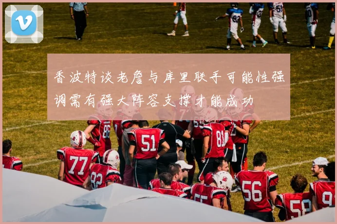 香波特谈老詹与库里联手可能性强调需有强大阵容支撑才能成功