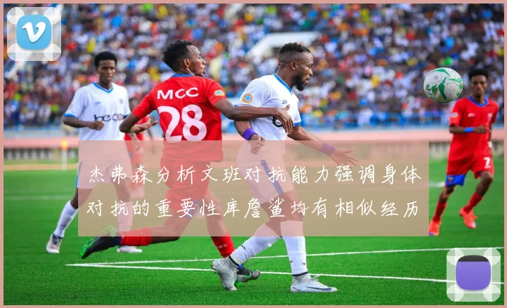 杰弗森分析文班对抗能力强调身体对抗的重要性库詹鲨均有相似经历