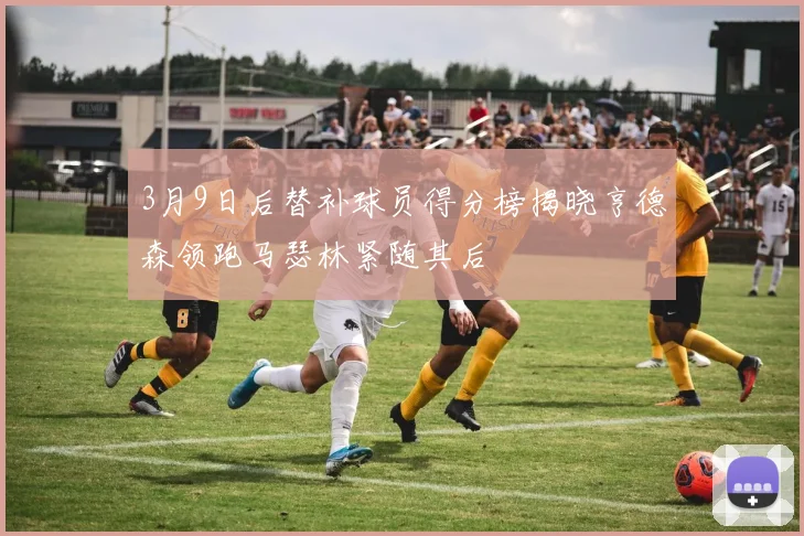 3月9日后替补球员得分榜揭晓亨德森领跑马瑟林紧随其后