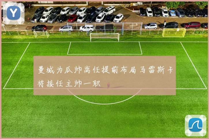 曼城为瓜帅离任提前布局马雷斯卡将接任主帅一职