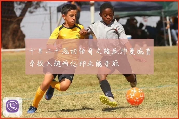 十年二十冠的传奇之路瓜帅曼城首季投入超两亿却未能夺冠