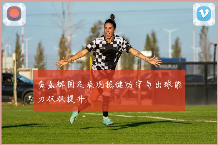 黄嘉辉国足表现稳健防守与出球能力双双提升