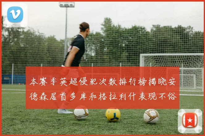 本赛季英超侵犯次数排行榜揭晓安德森居首多库和格拉利什表现不俗