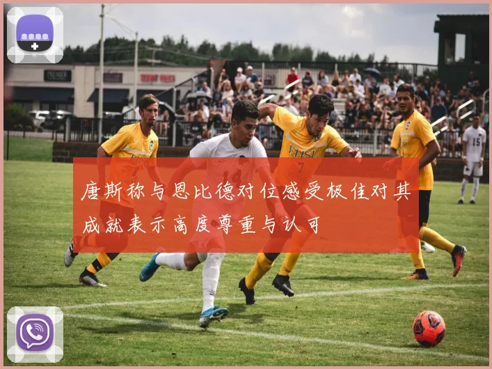 唐斯称与恩比德对位感受极佳对其成就表示高度尊重与认可