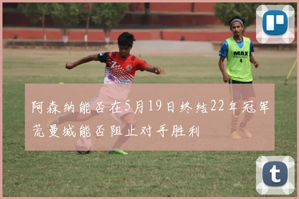 阿森纳能否在5月19日终结22年冠军荒曼城能否阻止对手胜利