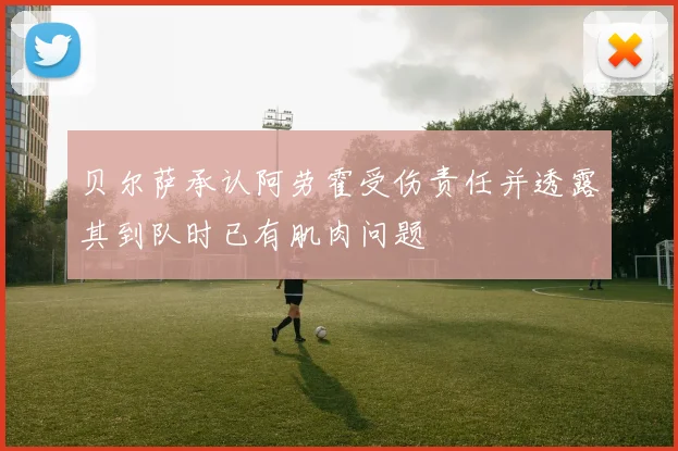 贝尔萨承认阿劳霍受伤责任并透露其到队时已有肌肉问题