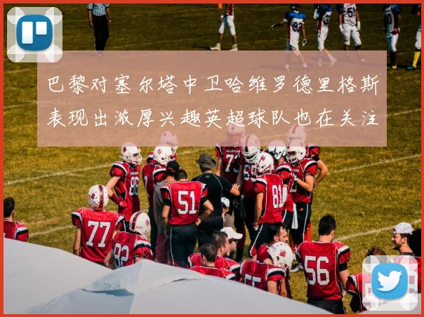 巴黎对塞尔塔中卫哈维罗德里格斯表现出浓厚兴趣英超球队也在关注他